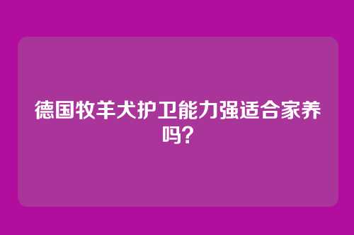 德国牧羊犬护卫能力强适合家养吗？
