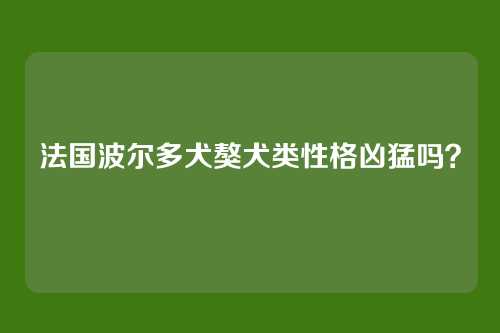 法国波尔多犬獒犬类性格凶猛吗?