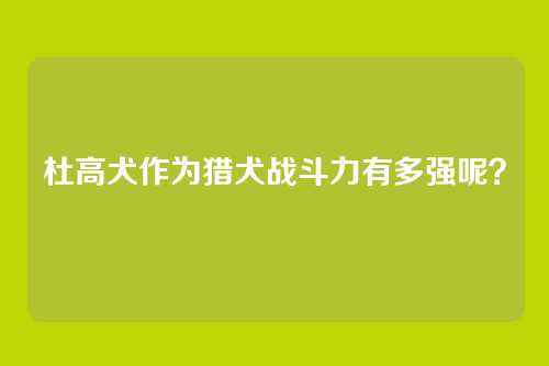杜高犬作为猎犬战斗力有多强呢？