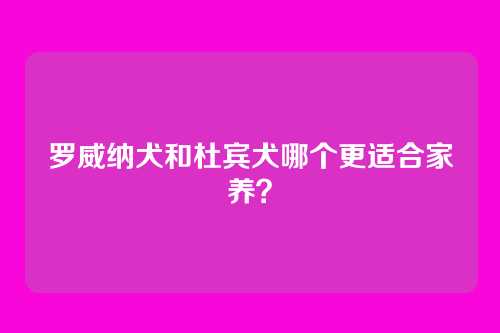 罗威纳犬和杜宾犬哪个更适合家养?