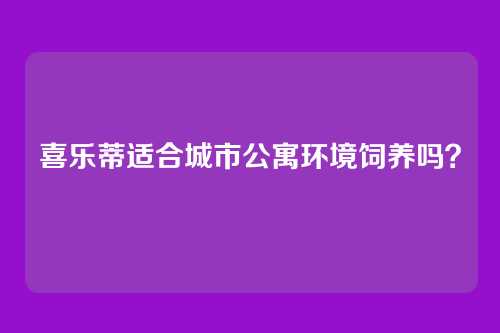 喜乐蒂适合城市公寓环境饲养吗？