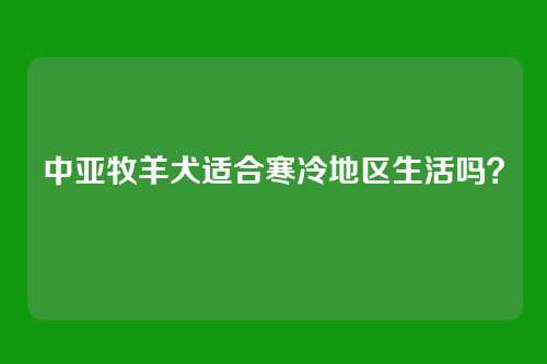 中亚牧羊犬适合寒冷地区生活吗？