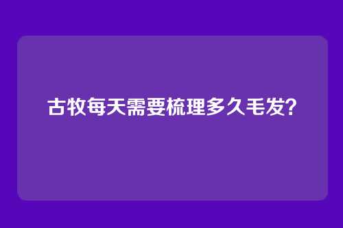 古牧每天需要梳理多久毛发？
