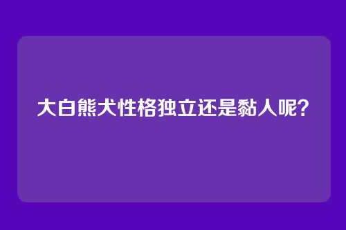 大白熊犬性格独立还是黏人呢？