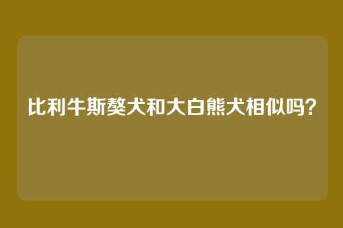 比利牛斯獒犬和大白熊犬相似吗？