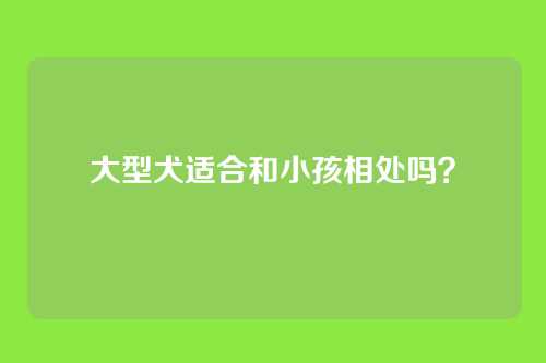 大型犬适合和小孩相处吗？