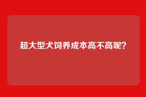 超大型犬饲养成本高不高呢？