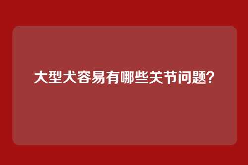 大型犬容易有哪些关节问题？