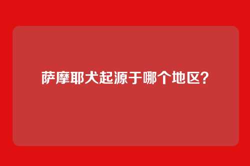 萨摩耶犬起源于哪个地区？