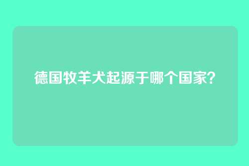德国牧羊犬起源于哪个国家？
