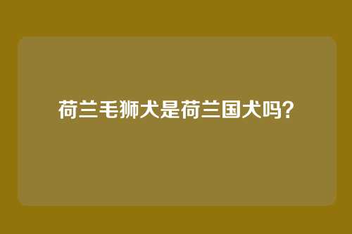 荷兰毛狮犬是荷兰国犬吗？