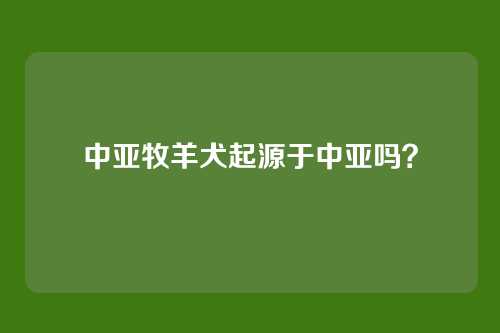 中亚牧羊犬起源于中亚吗？