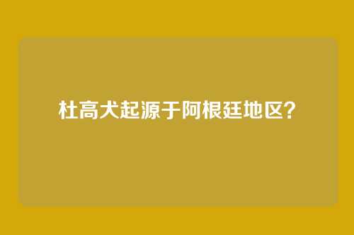 杜高犬起源于阿根廷地区？