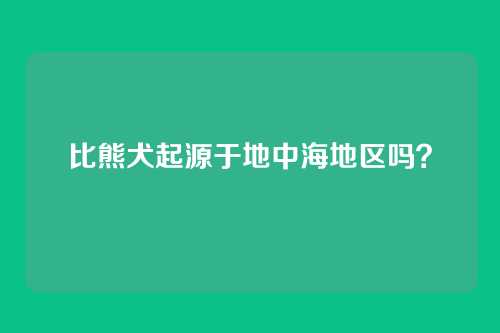 比熊犬起源于地中海地区吗？
