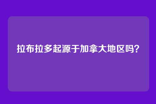 拉布拉多起源于加拿大地区吗？