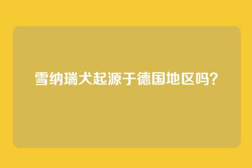雪纳瑞犬起源于德国地区吗？