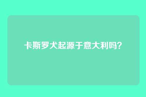 卡斯罗犬起源于意大利吗？