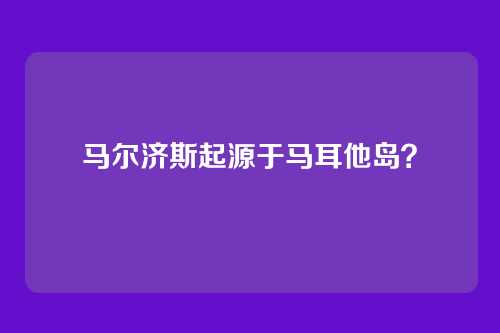 马尔济斯起源于马耳他岛？