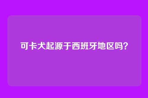 可卡犬起源于西班牙地区吗？