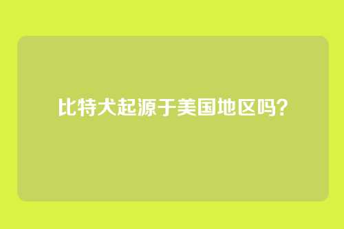 比特犬起源于美国地区吗？