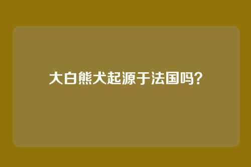 大白熊犬起源于法国吗？