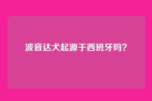波音达犬起源于西班牙吗？