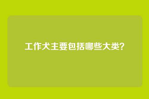 工作犬主要包括哪些大类？