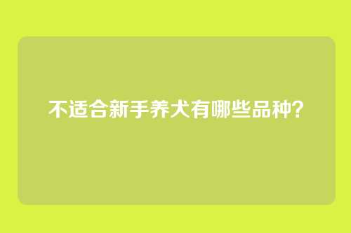 不适合新手养犬有哪些品种？