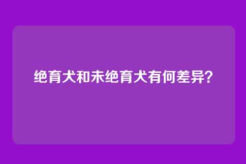 绝育犬和未绝育犬有何差异？