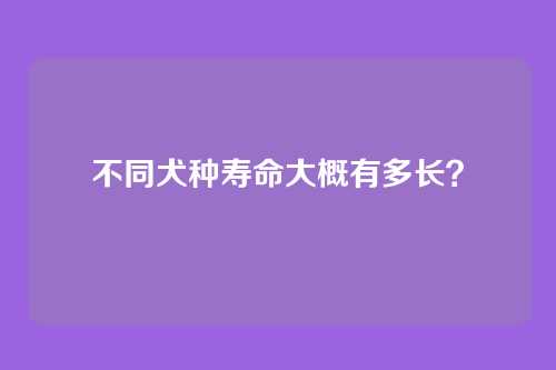 不同犬种寿命大概有多长？