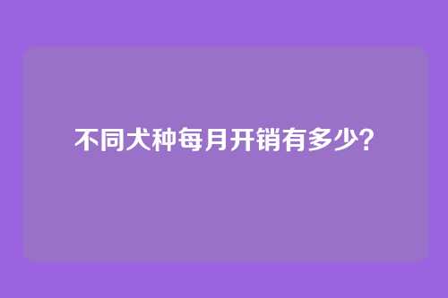 不同犬种每月开销有多少？