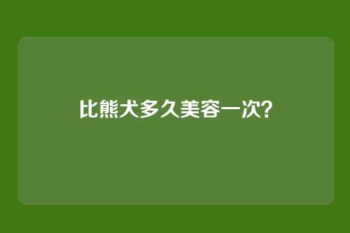 比熊犬多久美容一次？