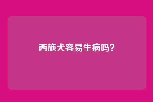 西施犬容易生病吗？