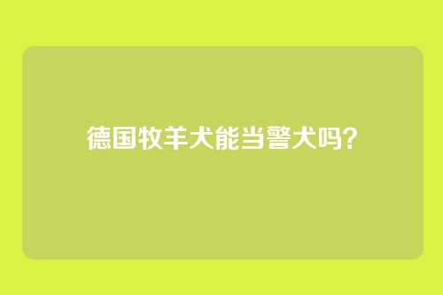 德国牧羊犬能当警犬吗？