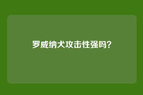 罗威纳犬攻击性强吗？