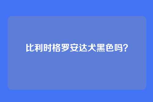 比利时格罗安达犬黑色吗？