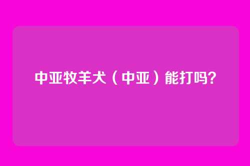 中亚牧羊犬（中亚）能打吗？