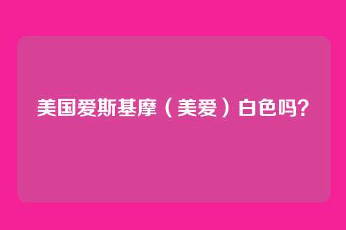美国爱斯基摩(美爱)白色吗?