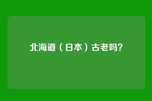 北海道（日本）古老吗？