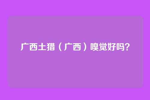 广西土猎（广西）嗅觉好吗？