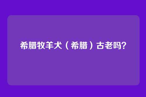 希腊牧羊犬(希腊)古老吗?