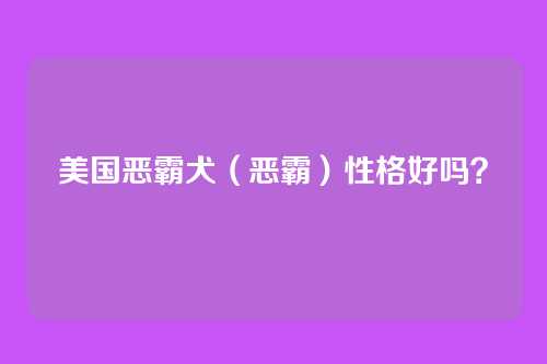 美国恶霸犬(恶霸)性格好吗?