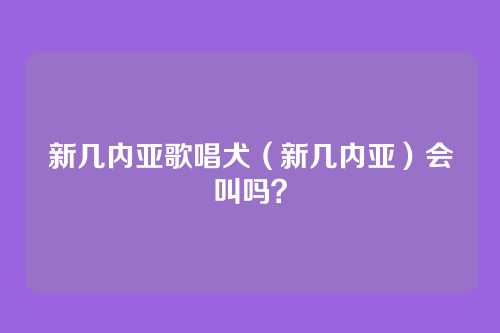 新几内亚歌唱犬（新几内亚）会叫吗？