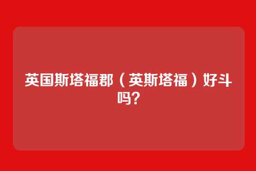 英国斯塔福郡（英斯塔福）好斗吗？