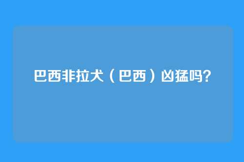巴西非拉犬（巴西）凶猛吗？