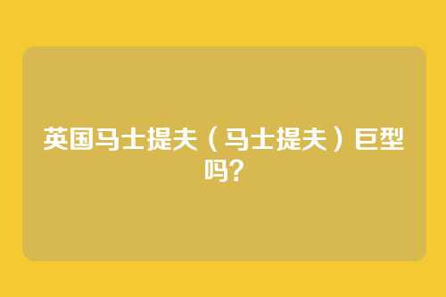 英国马士提夫(马士提夫)巨型吗?
