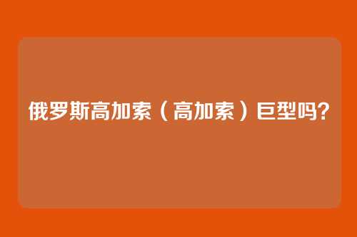 俄罗斯高加索(高加索)巨型吗?