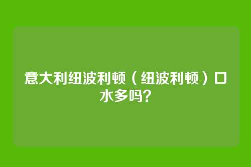 意大利纽波利顿（纽波利顿）口水多吗？