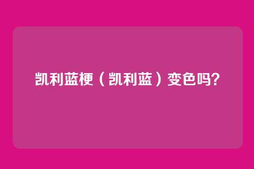 凯利蓝梗（凯利蓝）变色吗？
