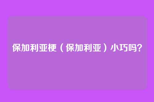 保加利亚梗(保加利亚)小巧吗?